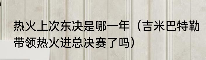 热火上次东决是哪一年（吉米巴特勒带领热火进总决赛了吗）