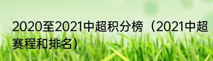 2020至2021中超积分榜（2021中超赛程和排名）