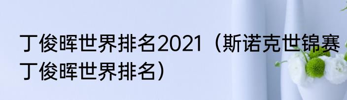 丁俊晖世界排名2021（斯诺克世锦赛丁俊晖世界排名）