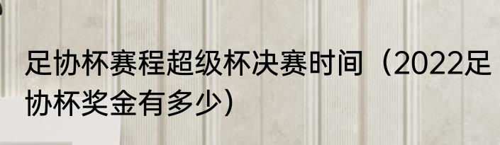 足协杯赛程超级杯决赛时间（2022足协杯奖金有多少）