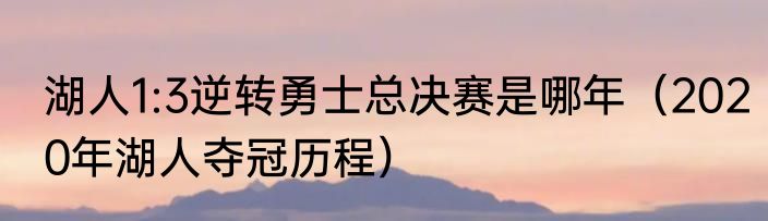 湖人1:3逆转勇士总决赛是哪年（2020年湖人夺冠历程）