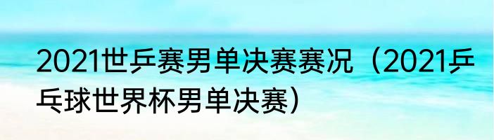 2021世乒赛男单决赛赛况（2021乒乓球世界杯男单决赛）