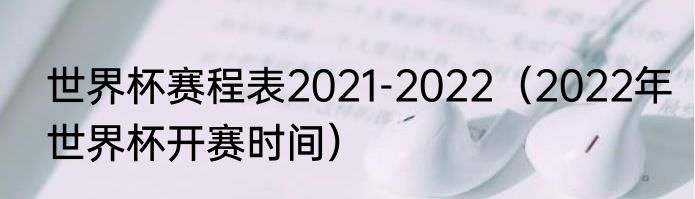 世界杯赛程表2021-2022（2022年世界杯开赛时间）