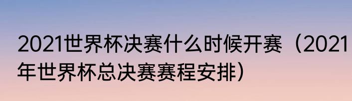 2021世界杯决赛什么时候开赛（2021年世界杯总决赛赛程安排）