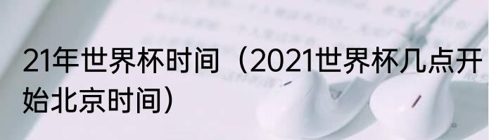 21年世界杯时间（2021世界杯几点开始北京时间）