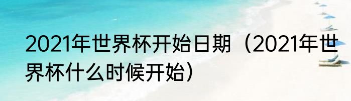 2021年世界杯开始日期（2021年世界杯什么时候开始）