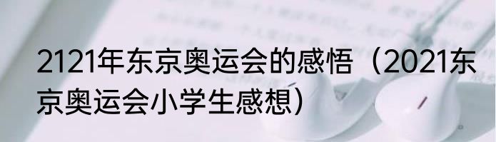2121年东京奥运会的感悟（2021东京奥运会小学生感想）