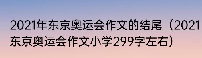 2021年东京奥运会作文的结尾（2021东京奥运会作文小学299字左右）