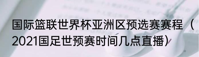 国际篮联世界杯亚洲区预选赛赛程（2021国足世预赛时间几点直播）