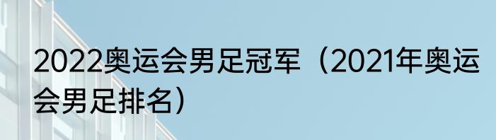 2022奥运会男足冠军（2021年奥运会男足排名）