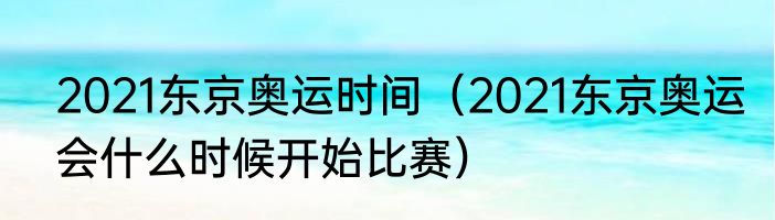 2021东京奥运时间（2021东京奥运会什么时候开始比赛）
