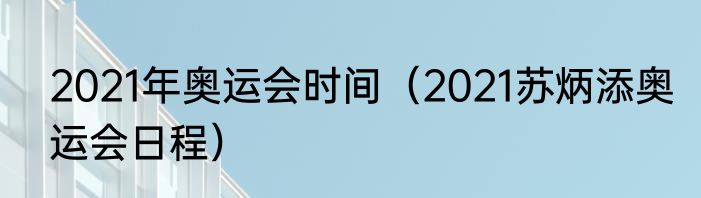 2021年奥运会时间（2021苏炳添奥运会日程）