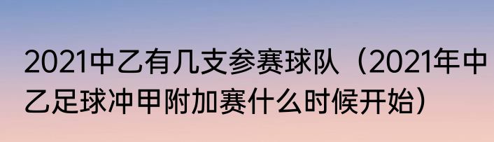 2021中乙有几支参赛球队（2021年中乙足球冲甲附加赛什么时候开始）