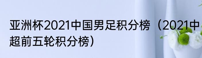 亚洲杯2021中国男足积分榜（2021中超前五轮积分榜）