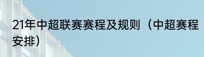21年中超联赛赛程及规则（中超赛程安排）