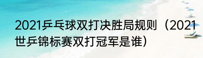 2021乒乓球双打决胜局规则（2021世乒锦标赛双打冠军是谁）