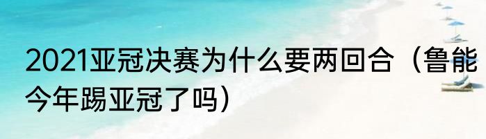 2021亚冠决赛为什么要两回合（鲁能今年踢亚冠了吗）
