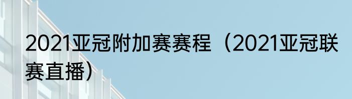 2021亚冠附加赛赛程（2021亚冠联赛直播）