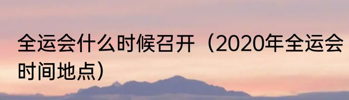 全运会什么时候召开（2020年全运会时间地点）