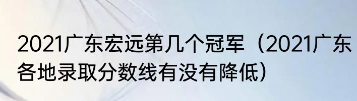 2021广东宏远第几个冠军（2021广东各地录取分数线有没有降低）