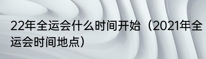 22年全运会什么时间开始（2021年全运会时间地点）