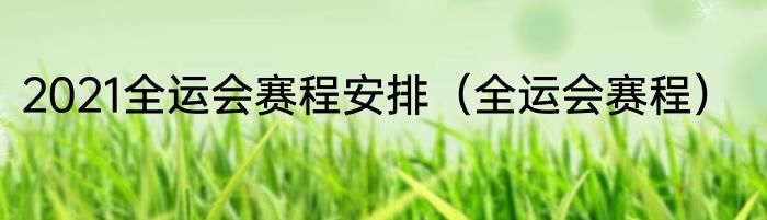 2021全运会赛程安排（全运会赛程）