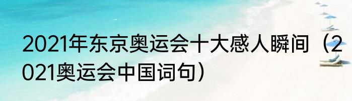 2021年东京奥运会十大感人瞬间（2021奥运会中国词句）