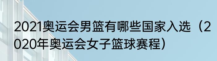 2021奥运会男篮有哪些国家入选（2020年奥运会女子篮球赛程）