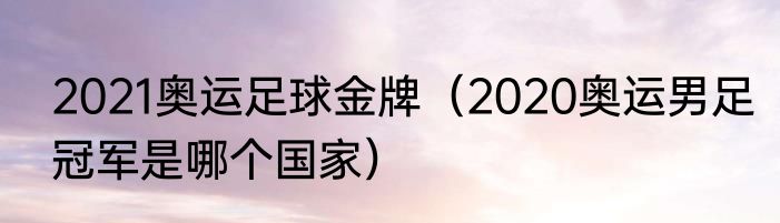 2021奥运足球金牌（2020奥运男足冠军是哪个国家）