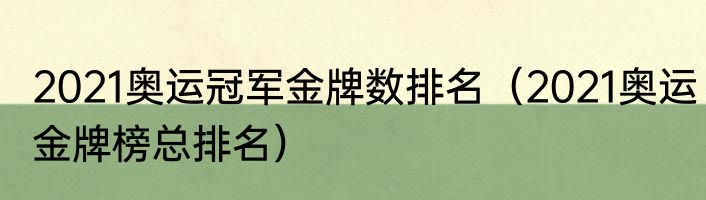 2021奥运冠军金牌数排名（2021奥运金牌榜总排名）