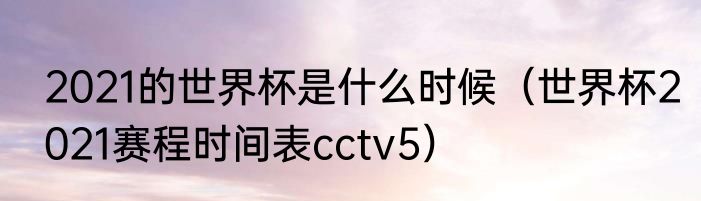 2021的世界杯是什么时候（世界杯2021赛程时间表cctv5）