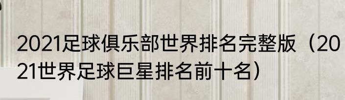 2021足球俱乐部世界排名完整版（2021世界足球巨星排名前十名）