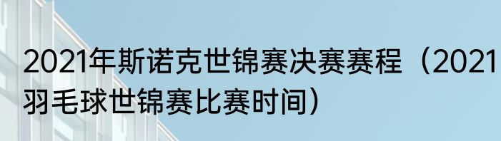 2021年斯诺克世锦赛决赛赛程（2021羽毛球世锦赛比赛时间）