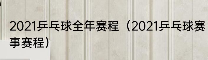 2021乒乓球全年赛程（2021乒乓球赛事赛程）