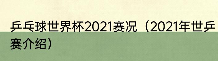 乒乓球世界杯2021赛况（2021年世乒赛介绍）