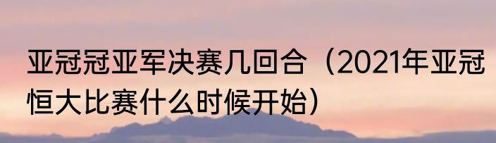 亚冠冠亚军决赛几回合（2021年亚冠恒大比赛什么时候开始）