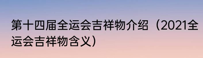 第十四届全运会吉祥物介绍（2021全运会吉祥物含义）
