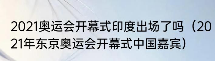 2021奥运会开幕式印度出场了吗（2021年东京奥运会开幕式中国嘉宾）