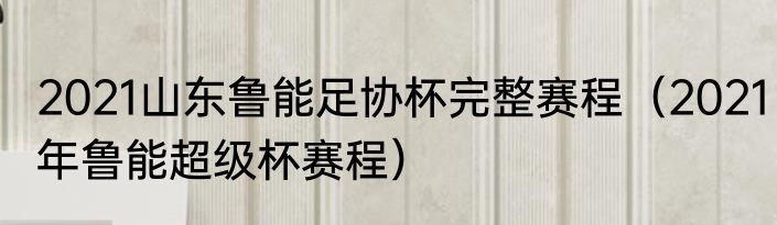 2021山东鲁能足协杯完整赛程（2021年鲁能超级杯赛程）
