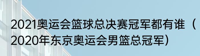 2021奥运会篮球总决赛冠军都有谁（2020年东京奥运会男篮总冠军）