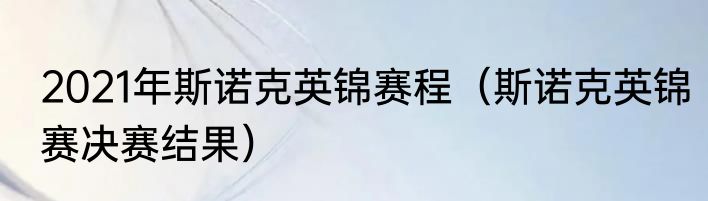2021年斯诺克英锦赛程（斯诺克英锦赛决赛结果）