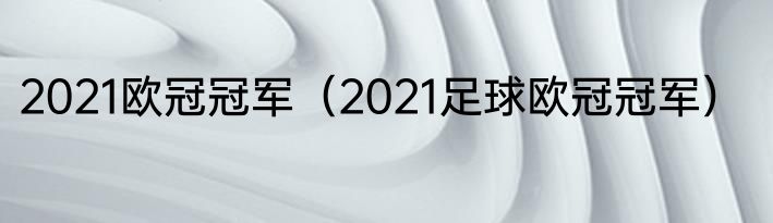 2021欧冠冠军（2021足球欧冠冠军）