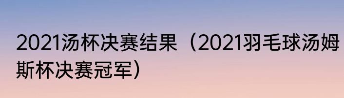 2021汤杯决赛结果（2021羽毛球汤姆斯杯决赛冠军）