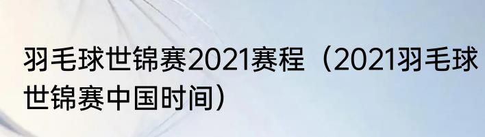 羽毛球世锦赛2021赛程（2021羽毛球世锦赛中国时间）