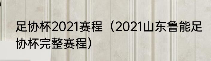 足协杯2021赛程（2021山东鲁能足协杯完整赛程）