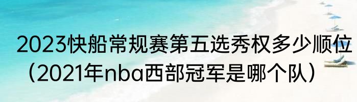 2023快船常规赛第五选秀权多少顺位（2021年nba西部冠军是哪个队）