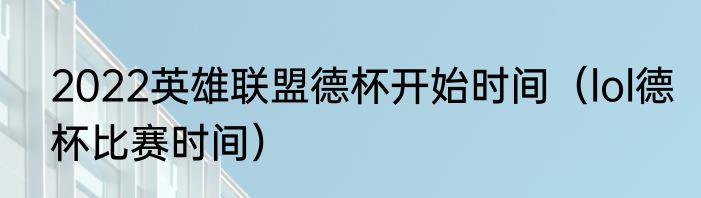 2022英雄联盟德杯开始时间（lol德杯比赛时间）