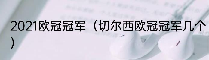 2021欧冠冠军（切尔西欧冠冠军几个）