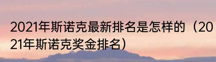 2021年斯诺克最新排名是怎样的（2021年斯诺克奖金排名）
