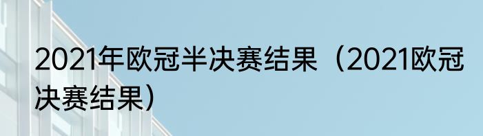 2021年欧冠半决赛结果（2021欧冠决赛结果）